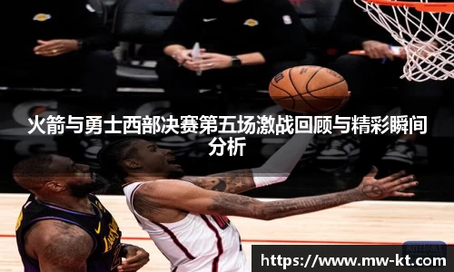 火箭与勇士西部决赛第五场激战回顾与精彩瞬间分析